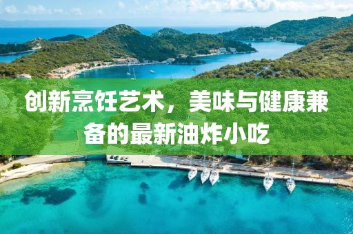 创新烹饪艺术，美味与健康兼备的最新油炸小吃