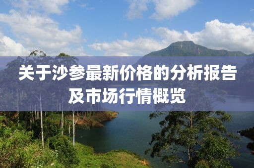 关于沙参最新价格的分析报告及市场行情概览