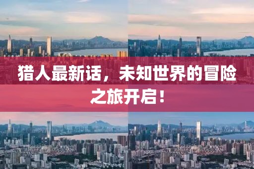 猎人最新话，未知世界的冒险之旅开启！