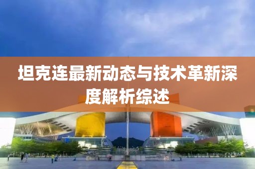 坦克连最新动态与技术革新深度解析综述