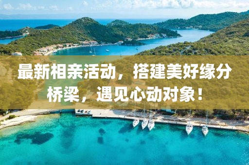 最新相亲活动，搭建美好缘分桥梁，遇见心动对象！