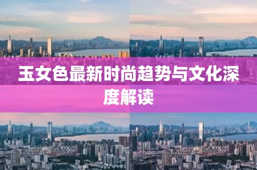 玉女色最新时尚趋势与文化深度解读