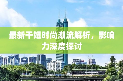 最新干妞时尚潮流解析，影响力深度探讨