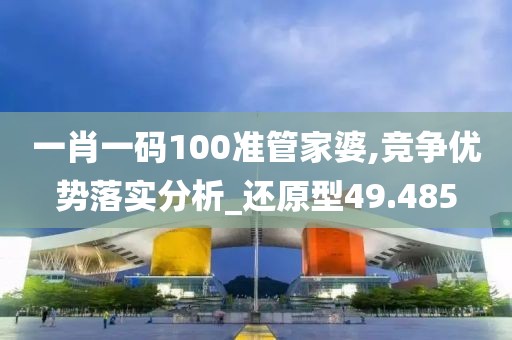 一肖一码100准管家婆,竞争优势落实分析_还原型49.485
