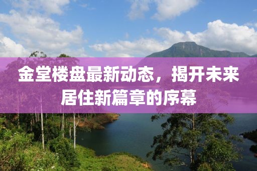 金堂楼盘最新动态，揭开未来居住新篇章的序幕