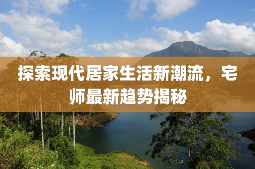 探索现代居家生活新潮流，宅师最新趋势揭秘