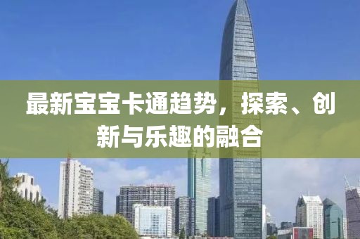最新宝宝卡通趋势，探索、创新与乐趣的融合