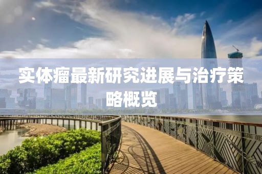 实体瘤最新研究进展与治疗策略概览