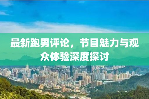 最新跑男评论，节目魅力与观众体验深度探讨