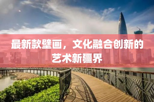 最新款壁画，文化融合创新的艺术新疆界