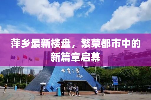 萍乡最新楼盘，繁荣都市中的新篇章启幕