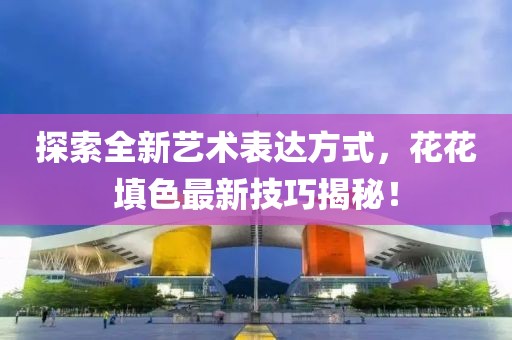 探索全新艺术表达方式，花花填色最新技巧揭秘！