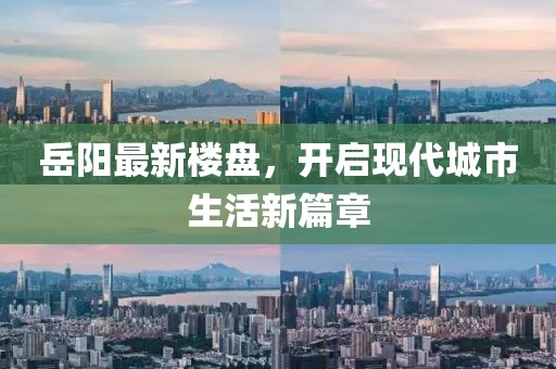 岳阳最新楼盘，开启现代城市生活新篇章
