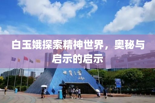 白玉娥探索精神世界，奥秘与启示的启示