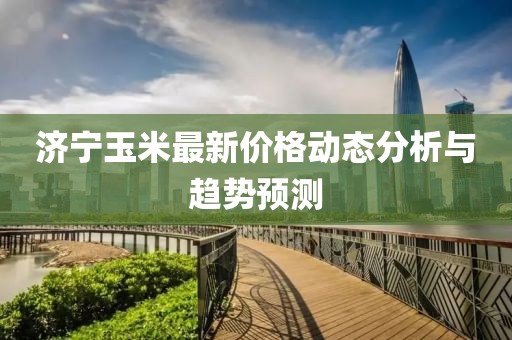 济宁玉米最新价格动态分析与趋势预测
