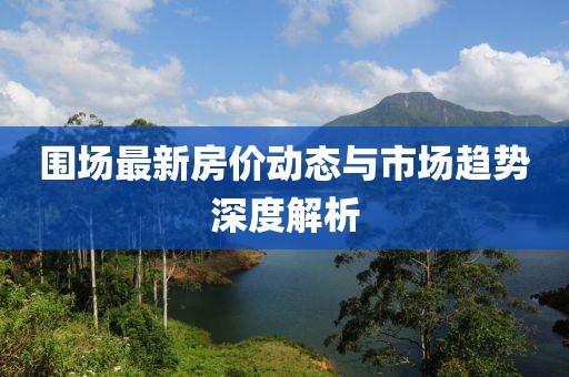 围场最新房价动态与市场趋势深度解析