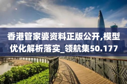 香港管家婆资料正版公开,模型优化解析落实_领航集50.177
