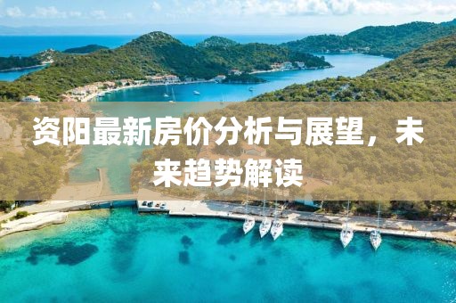 资阳最新房价分析与展望，未来趋势解读