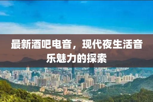 最新酒吧电音，现代夜生活音乐魅力的探索