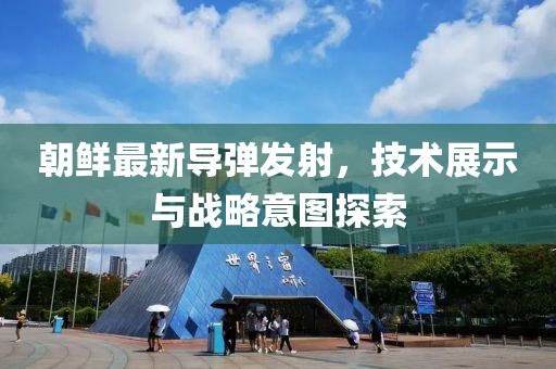 朝鲜最新导弹发射，技术展示与战略意图探索