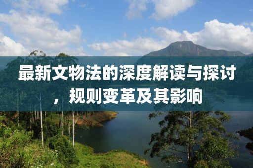 最新文物法的深度解读与探讨，规则变革及其影响