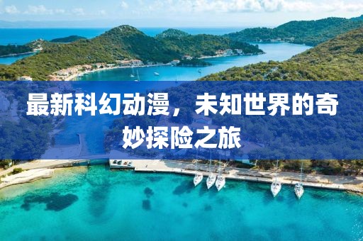 最新科幻动漫，未知世界的奇妙探险之旅