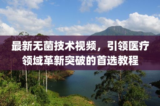 最新无菌技术视频，引领医疗领域革新突破的首选教程