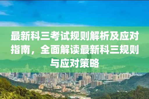 最新科三考试规则解析及应对指南，全面解读最新科三规则与应对策略