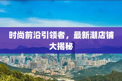 时尚前沿引领者，最新潮店铺大揭秘