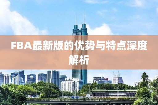 FBA最新版的优势与特点深度解析