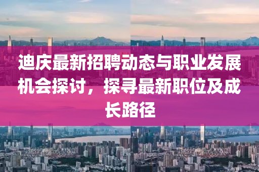迪庆最新招聘动态与职业发展机会探讨，探寻最新职位及成长路径
