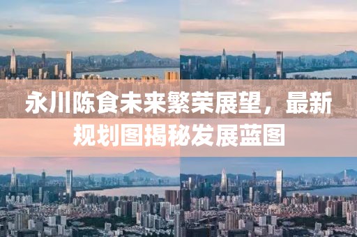 永川陈食未来繁荣展望，最新规划图揭秘发展蓝图