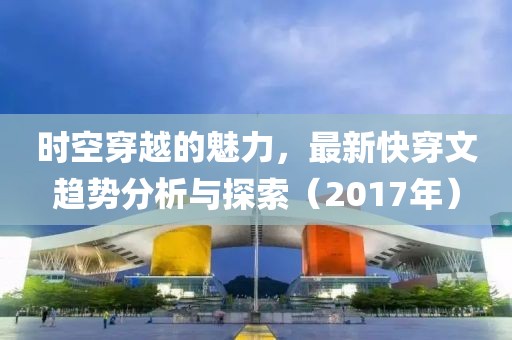 时空穿越的魅力，最新快穿文趋势分析与探索（2017年）