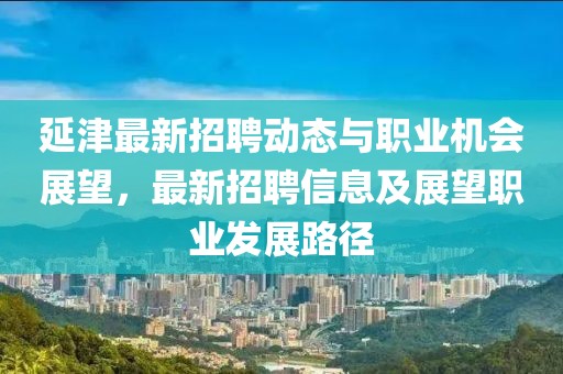 延津最新招聘动态与职业机会展望，最新招聘信息及展望职业发展路径