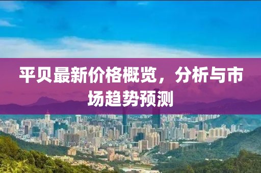 平贝最新价格概览，分析与市场趋势预测