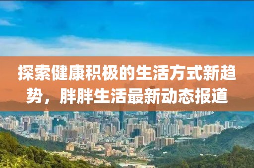 探索健康积极的生活方式新趋势，胖胖生活最新动态报道