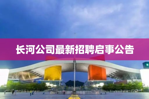 长河公司最新招聘启事公告