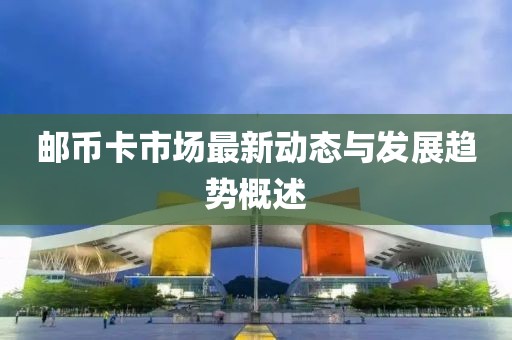 邮币卡市场最新动态与发展趋势概述