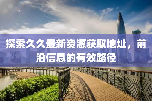 探索久久最新资源获取地址，前沿信息的有效路径