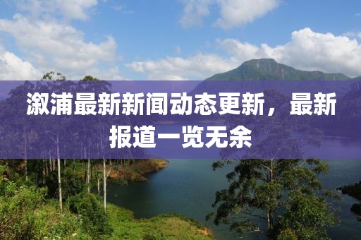 溆浦最新新闻动态更新，最新报道一览无余