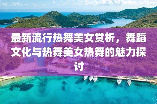 最新流行热舞美女赏析，舞蹈文化与热舞美女热舞的魅力探讨