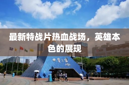 最新特战片热血战场，英雄本色的展现