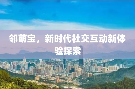 邻萌宝，新时代社交互动新体验探索