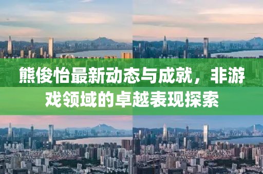 熊俊怡最新动态与成就，非游戏领域的卓越表现探索