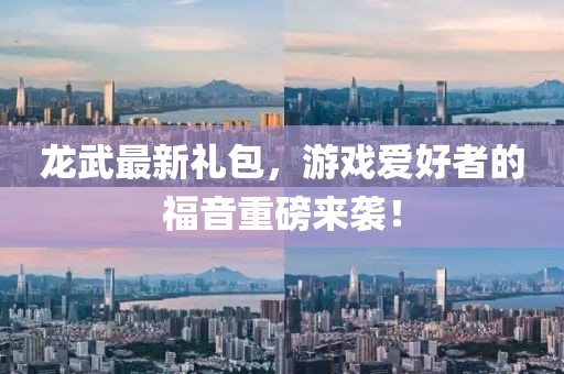 龙武最新礼包，游戏爱好者的福音重磅来袭！