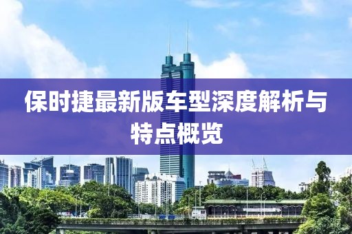 保时捷最新版车型深度解析与特点概览