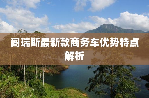 阁瑞斯最新款商务车优势特点解析