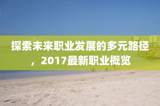 探索未来职业发展的多元路径，2017最新职业概览