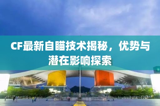 CF最新自瞄技术揭秘，优势与潜在影响探索