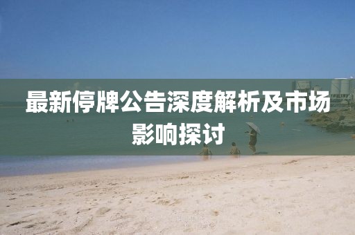 最新停牌公告深度解析及市场影响探讨
